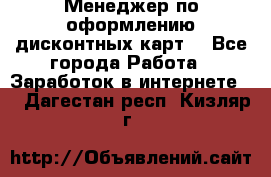 Менеджер по оформлению дисконтных карт  - Все города Работа » Заработок в интернете   . Дагестан респ.,Кизляр г.